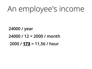 An employee's income
24000 / year
24000 / 12 = 2000 / month
2000 / 173 = 11,56 / hour
 