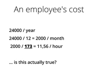 An employee's cost
24000 / year
24000 / 12 = 2000 / month
2000 / 173 = 11,56 / hour
… is this actually true?
 