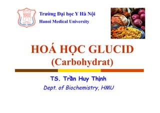 HOÁ HỌC GLUCID
(Carbohydrat)
TS. Trần Huy Thịnh
Dept. of Biochemistry, HMU
Trường Đại học Y Hà Nội
Hanoi Medical University
 