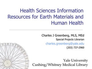 Health Sciences Information Resources for Earth Materials and Human Health Charles J Greenberg, MLS, MEd Special Projects Librarian [email_address] (203) 737-2960 