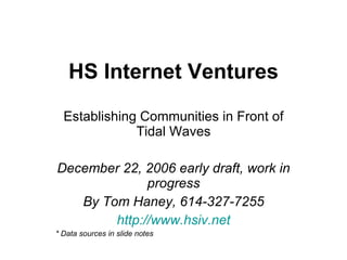HS Internet Ventures Establishing Communities in Front of Tidal Waves December 22, 2006 early draft, work in progress By Tom Haney, 614-327-7255 http://www.hsiv.net * Data sources in slide notes 