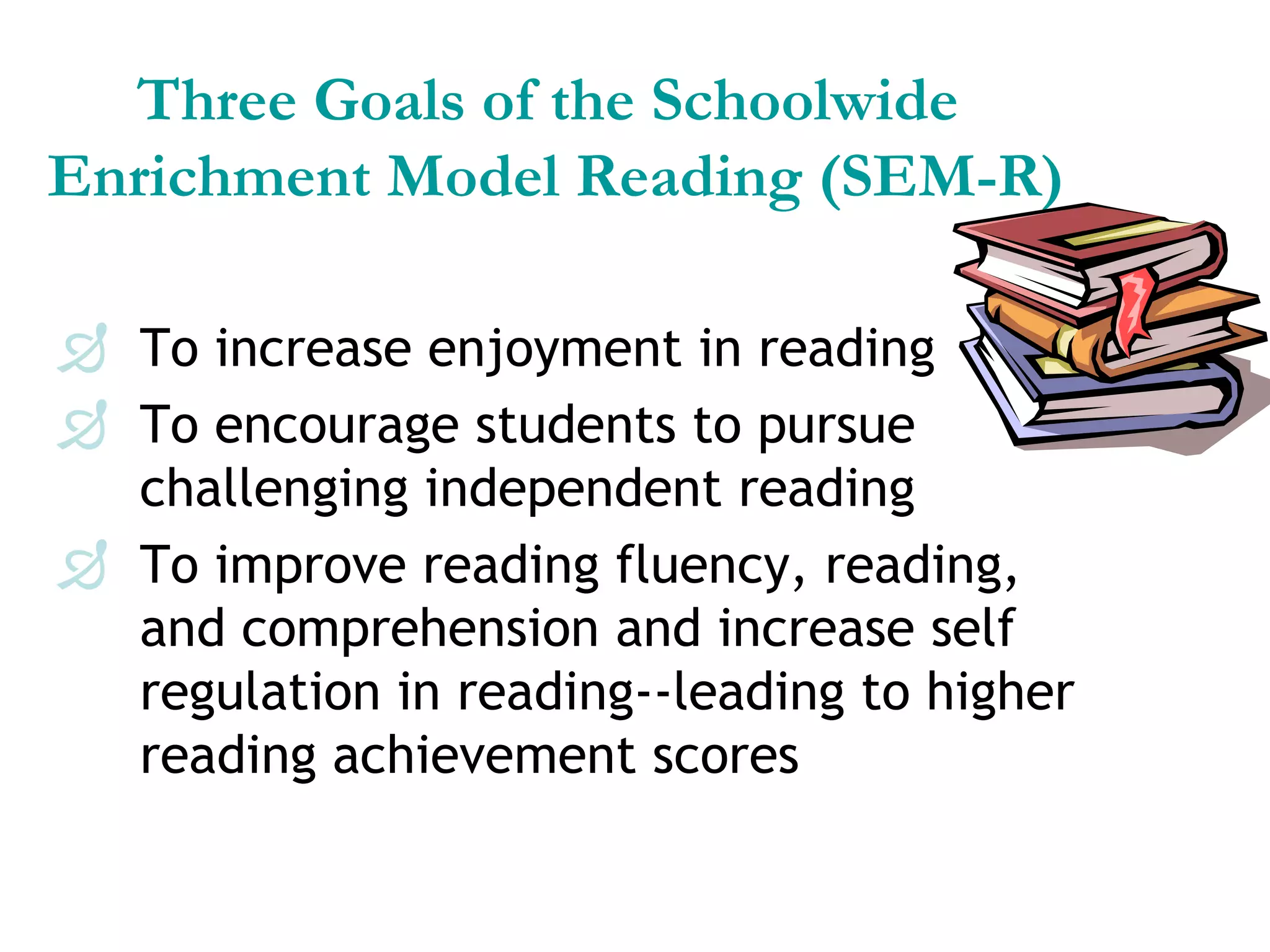 Three Goals of the Schoolwide  Enrichment Model Reading (SEM-R) To increase enjoyment in reading To encourage students to pursue challenging independent reading To improve reading fluency, reading, and comprehension and increase self regulation in reading--leading to higher reading achievement scores 