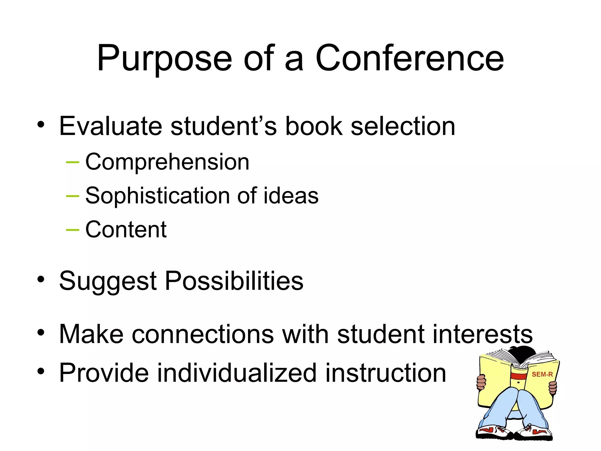 Purpose of a Conference Evaluate student’s book selection Comprehension Sophistication of ideas Content Suggest Possibilities Make connections with student interests Provide individualized instruction 