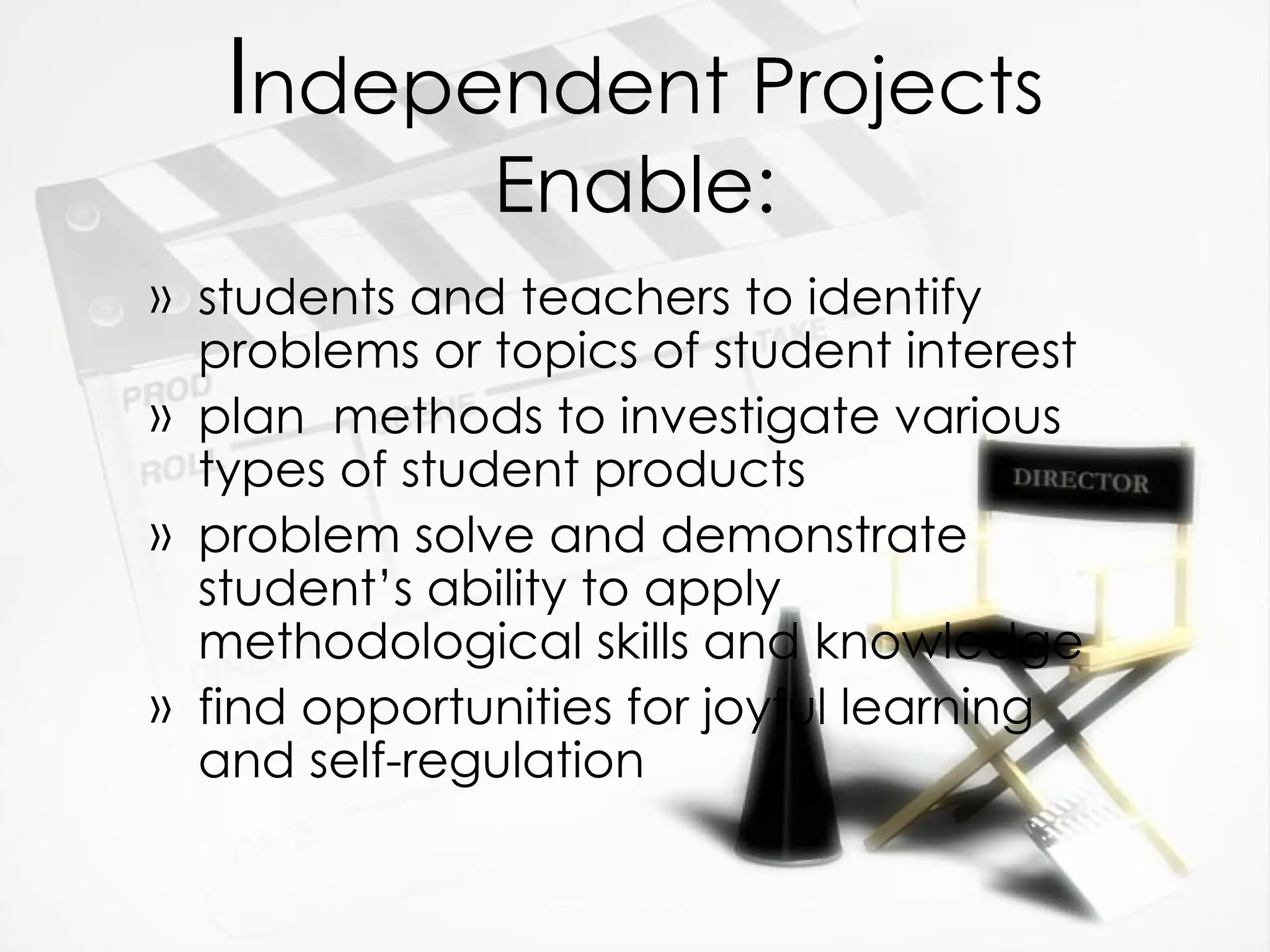 I ndependent Projects Enable: students and teachers to identify problems or topics of student interest plan  methods to investigate various types of student products problem solve and demonstrate student’s ability to apply methodological skills and knowledge find opportunities for joyful learning and self-regulation 