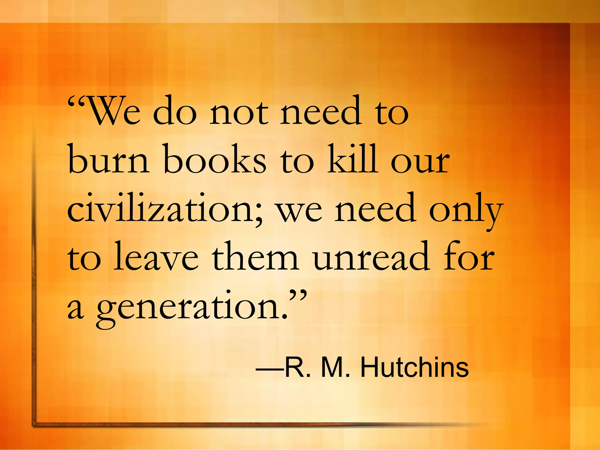 “ We do not need to burn books to kill our civilization; we need only to leave them unread for a generation.” — R. M. Hutchins 