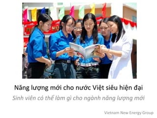Năng lượng mới cho nước Việt siêu hiện đại
Sinh viên có thể làm gì cho ngành năng lượng mới
Vietnam New Energy Group
 