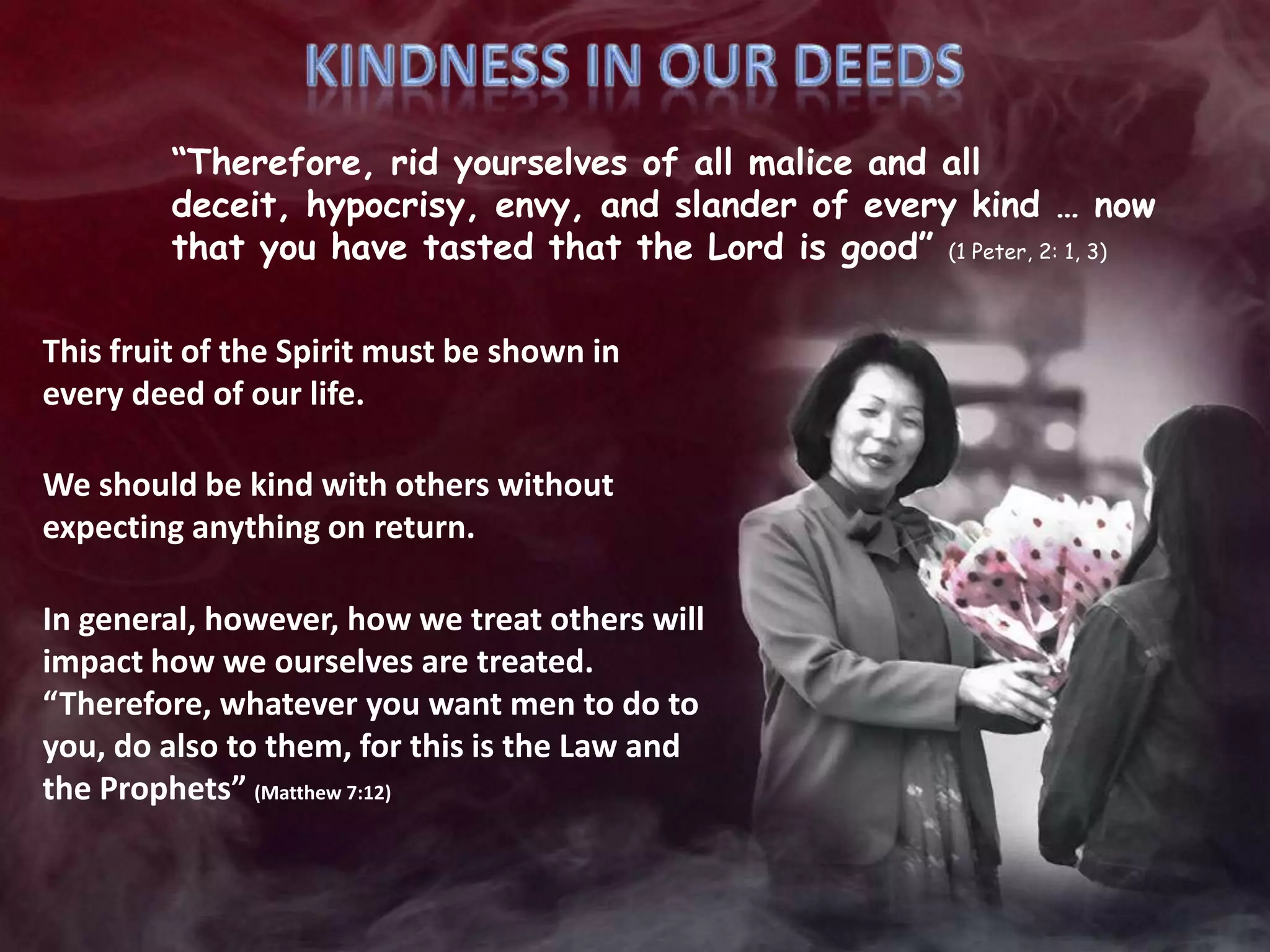 Praying for those who spitefully use us and persecute us.OURMOTIVATIONThe kindness we receive from God must be our motivation to act kindly toward others.David’s example:David knew that he sat on the throne thanks to God’s undeserved kindness.The house of Saul was an enemy to his throne, but he behaved kindly toward Mefi-boset, as Saul’s last descendant.Joseph’s example:Joseph realized that everything that happened to him was guided by God’s kindly hand.He forgave his brothers and he behaved kindly toward them.