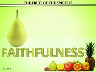 THE FRUIT OF THE SPIRIT IS F E A I T H F U L N S S Lesson 8  