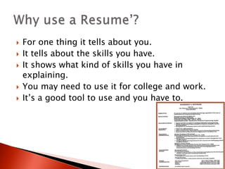  For one thing it tells about you.
 It tells about the skills you have.
 It shows what kind of skills you have in
explaining.
 You may need to use it for college and work.
 It’s a good tool to use and you have to.
 