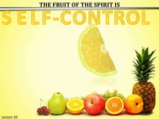 THE FRUIT OF THE SPIRIT IS S E L F - C N T R O O L Lesson 10  