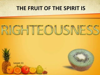THE FRUIT OF THE SPIRIT IS R G H T I E U O S N E S S Lesson 11 