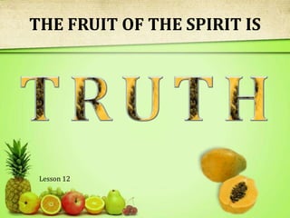 THE FRUIT OF THE SPIRIT IS T R U T H Lesson 12  