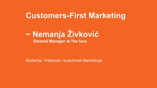 Customers-First Marketing
~ Nemanja Živković
General Manager at The Iuvo
Mušterije, Vrednosti i budućnost Marketinga
 
