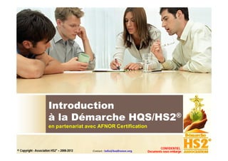 Introduction
                       à la Démarche HQS/HS2®
                       en partenariat avec AFNOR Certification



                                                                                    CONFIDENTIEL
© Copyright - Association HS2® – 2008-2012   Contact : info@hs2france.org   Documents sous embargo
 