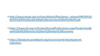 • http://www.mospi.gov.in/sites/default/files/press_release/PRESS%20
NOTE%20PE%20and%20Q4%20estimates%20of%20GDP.pdf
• https://www.rbi.org.in/Scripts/AnnualPublications.aspx?head=Handb
ook%20of%20Statistics%20on%20Indian%20Economy
• https://databank.worldbank.org/source/world-development-
indicators
 