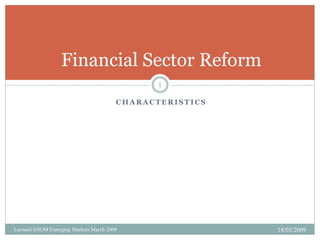 C H A R A C T E R I S T I C S
Financial Sector Reform
18/03/2009
1
Leonard GSOM Emerging Markets March 2009
 