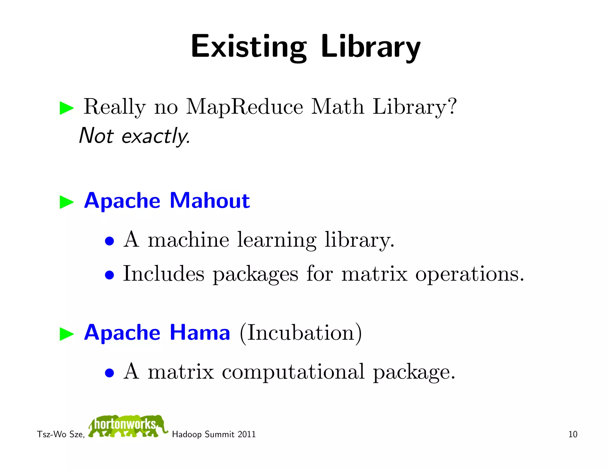 Existing Library
         Really no MapReduce Math Library?
         Not exactly.

          Apache Mahout
              • A machine learning library.
              • Includes packages for matrix operations.

          Apache Hama (Incubation)
              • A matrix computational package.

Tsz-Wo Sze,         Hadoop Summit 2011                     10
 