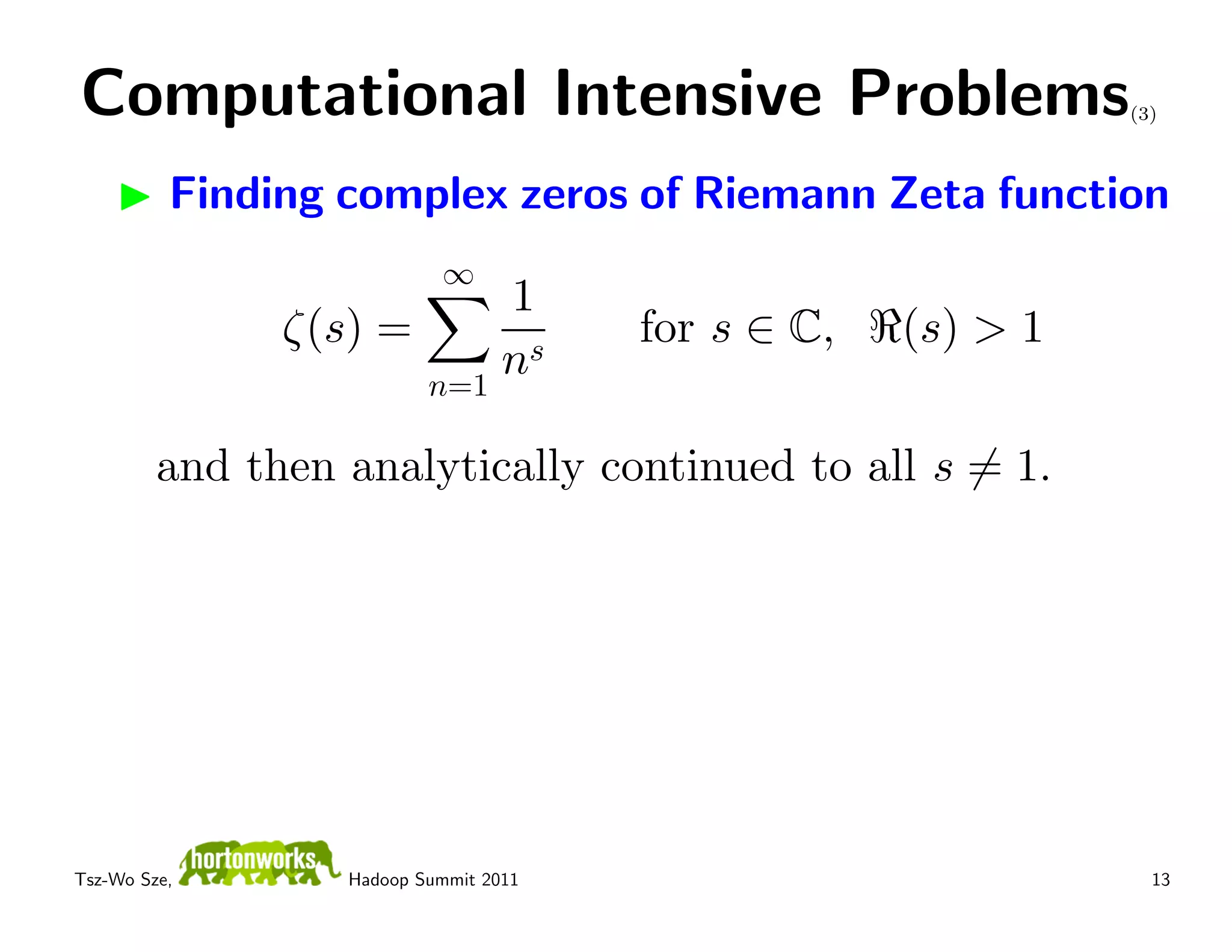 Computational Intensive Problems                              (3)



          Finding complex zeros of Riemann Zeta function
                           ∞
                          1
               ζ(s) =                  for s ∈ C,   (s) > 1
                      n=1
                          ns

         and then analytically continued to all s = 1.




Tsz-Wo Sze,       Hadoop Summit 2011                            13
 
