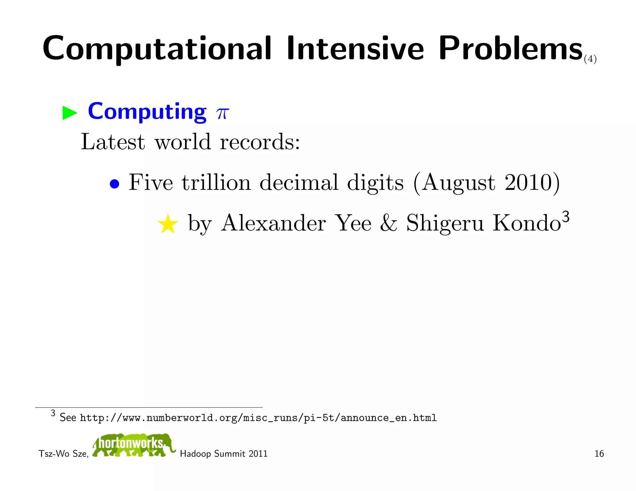 Computational Intensive Problems                                        (4)




         Computing π
         Latest world records:
              • Five trillion decimal digits (August 2010)
                           by Alexander Yee & Shigeru Kondo3




  3
      See http://www.numberworld.org/misc_runs/pi-5t/announce_en.html


Tsz-Wo Sze,               Hadoop Summit 2011                              16
 