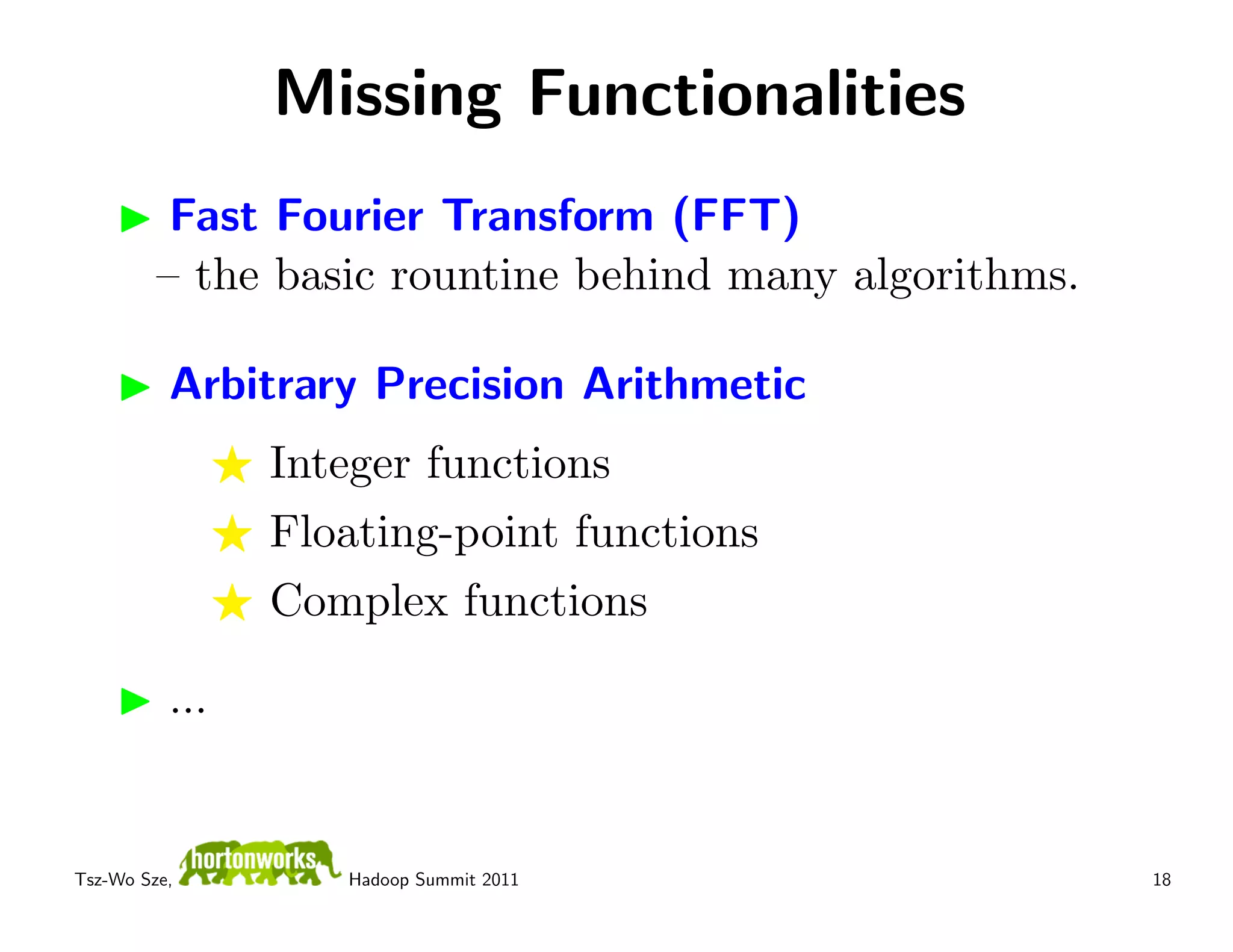 Missing Functionalities
          Fast Fourier Transform (FFT)
         – the basic rountine behind many algorithms.

          Arbitrary Precision Arithmetic
                Integer functions
                Floating-point functions
                Complex functions

          ...


Tsz-Wo Sze,        Hadoop Summit 2011                   18
 