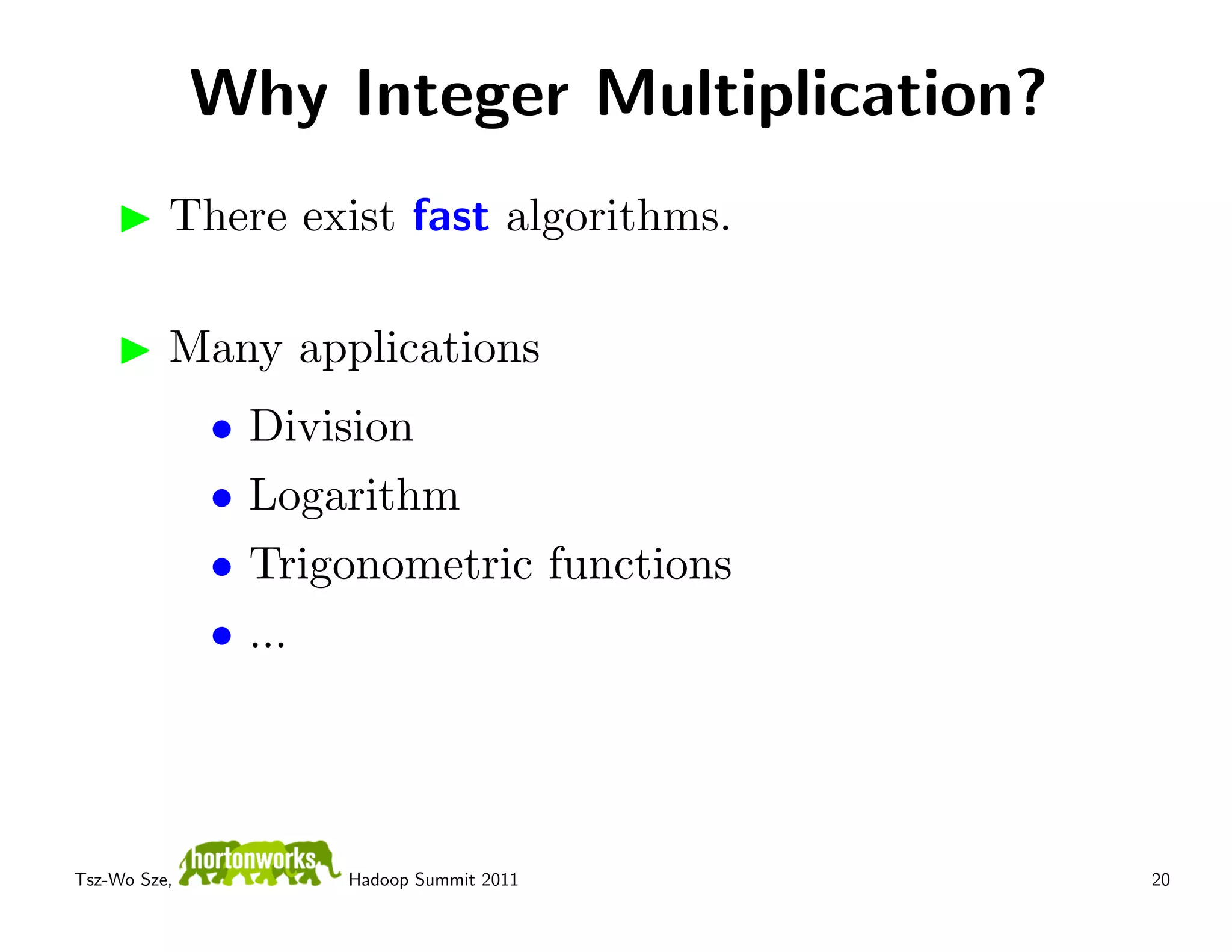 Why Integer Multiplication?
          There exist fast algorithms.

          Many applications
              •   Division
              •   Logarithm
              •   Trigonometric functions
              •   ...




Tsz-Wo Sze,           Hadoop Summit 2011    20
 