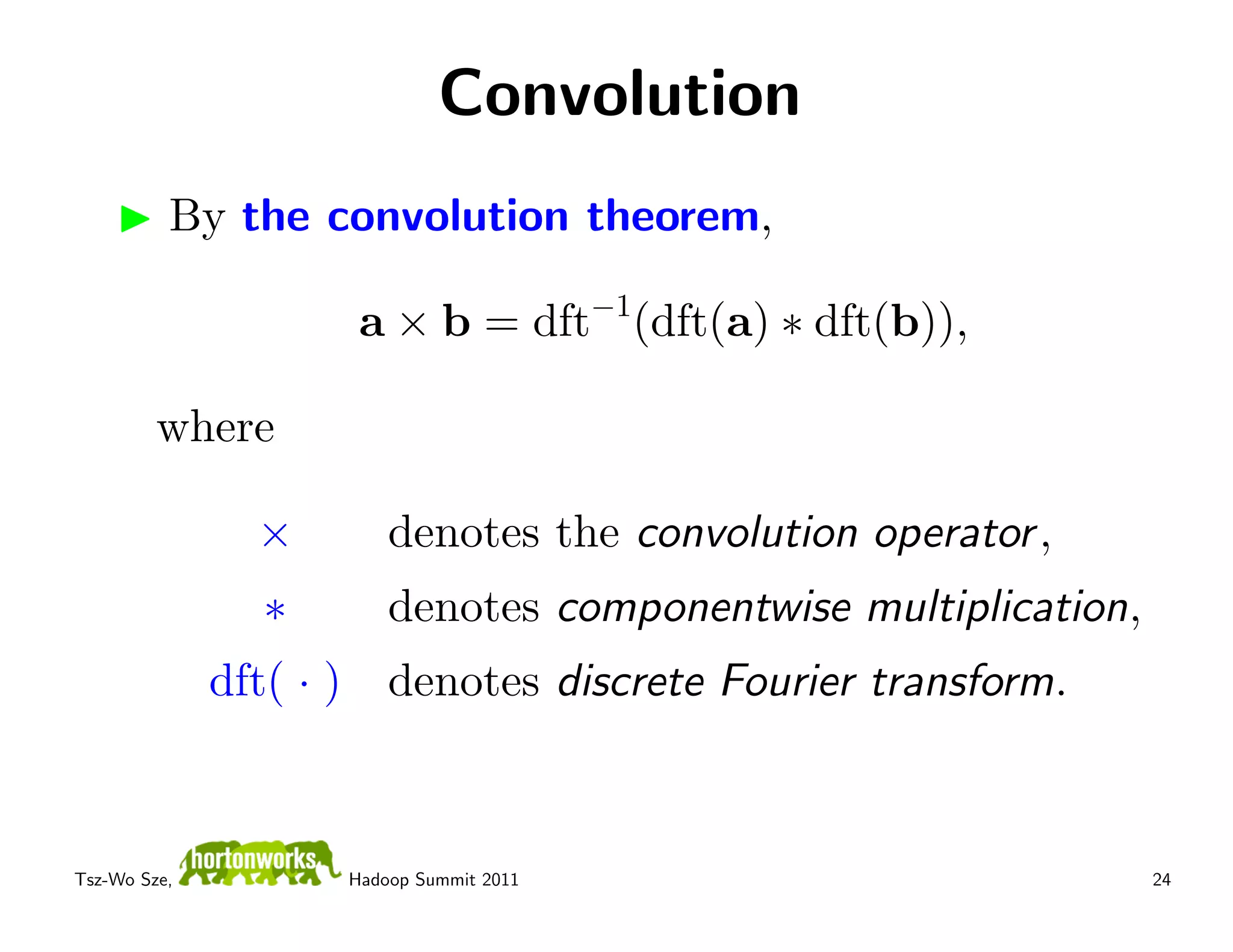 Convolution
          By the convolution theorem,

                          a × b = dft−1(dft(a) ∗ dft(b)),

         where

                ×            denotes the convolution operator ,
                 ∗           denotes componentwise multiplication,
              dft( · )       denotes discrete Fourier transform.



Tsz-Wo Sze,              Hadoop Summit 2011                          24
 