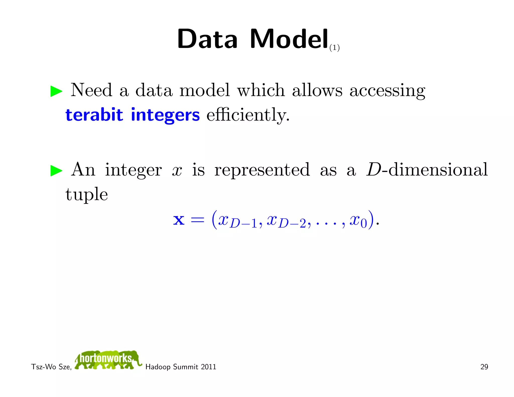 Data Model    (1)




          Need a data model which allows accessing
         terabit integers eﬃciently.

          An integer x is represented as a D-dimensional
         tuple
                     x = (xD−1, xD−2, . . . , x0).




Tsz-Wo Sze,       Hadoop Summit 2011                   29
 