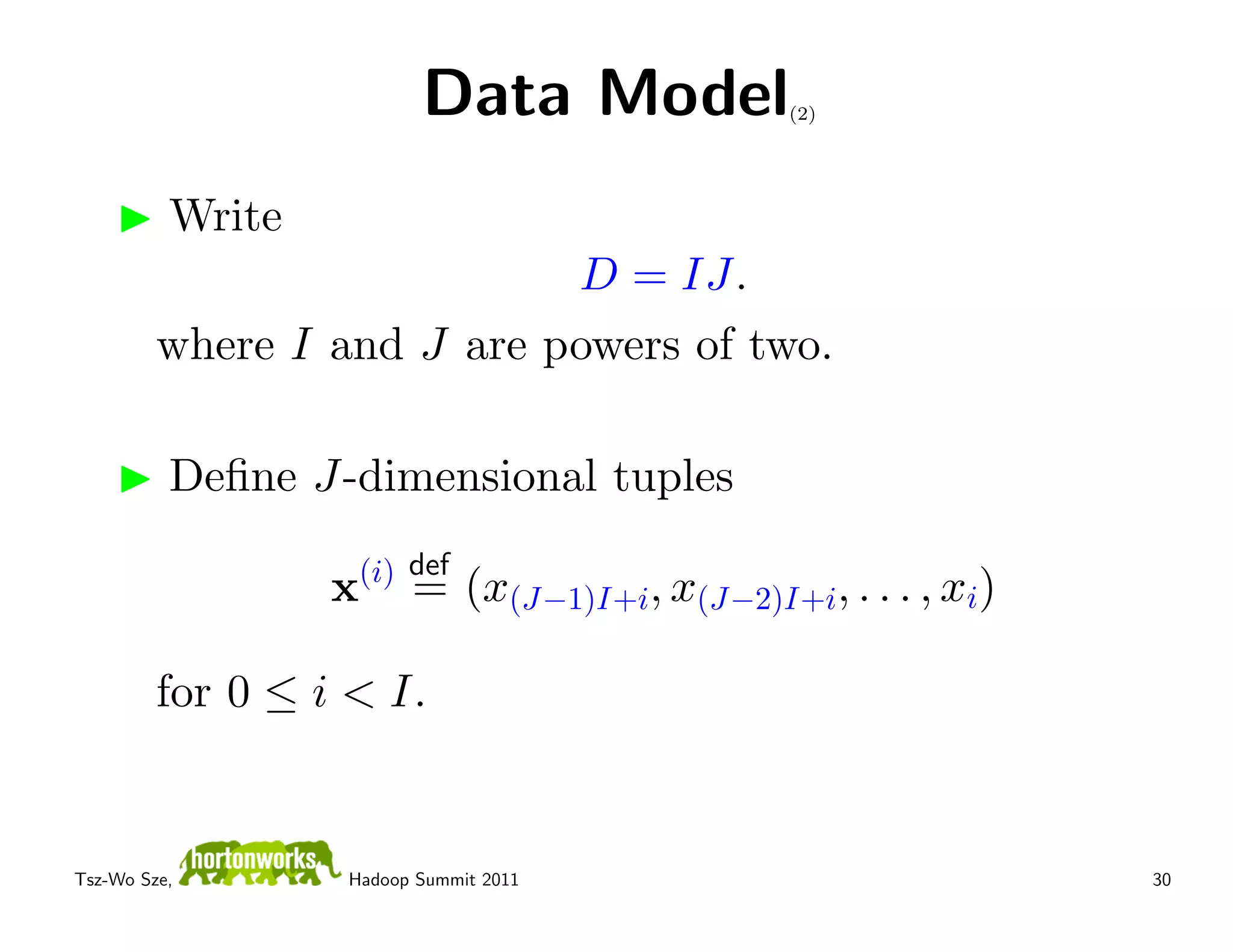Data Model             (2)




          Write
                                       D = IJ.
         where I and J are powers of two.

          Deﬁne J-dimensional tuples
                      (i) def
                  x       = (x(J−1)I+i, x(J−2)I+i, . . . , xi)

         for 0 ≤ i < I.


Tsz-Wo Sze,       Hadoop Summit 2011                             30
 