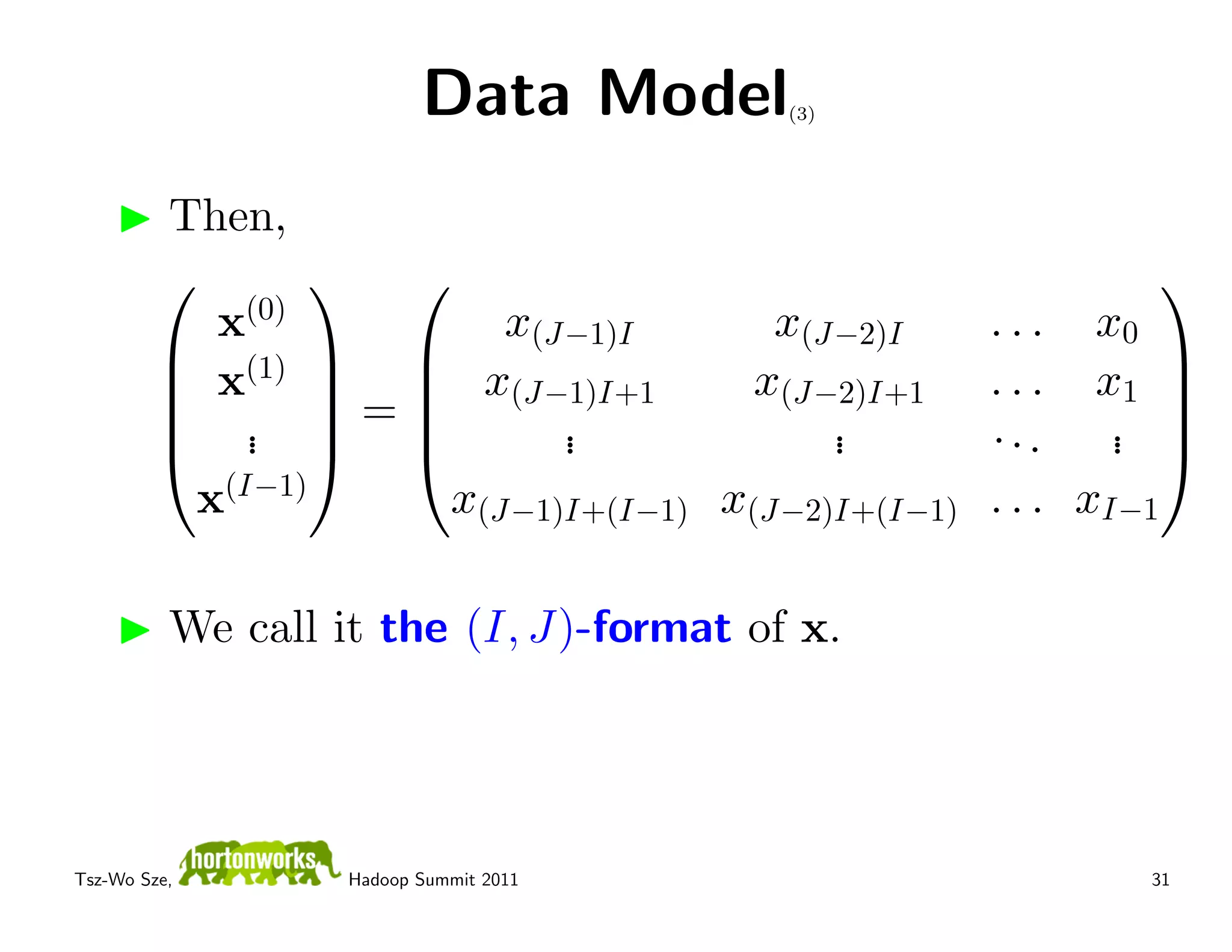 Data Model     (3)




         Then,
                                                          
            x(0)         x(J−1)I       x(J−2)I      . . . x0
          (1)  
          x   x(J−1)I+1            x(J−2)I+1     . . . x1 
                                                               
          . =            .             .         ...     . 
          .              .             .                 . 
           x(I−1)     x(J−1)I+(I−1) x(J−2)I+(I−1)   . . . xI−1

          We call it the (I, J)-format of x.




Tsz-Wo Sze,        Hadoop Summit 2011                        31
 