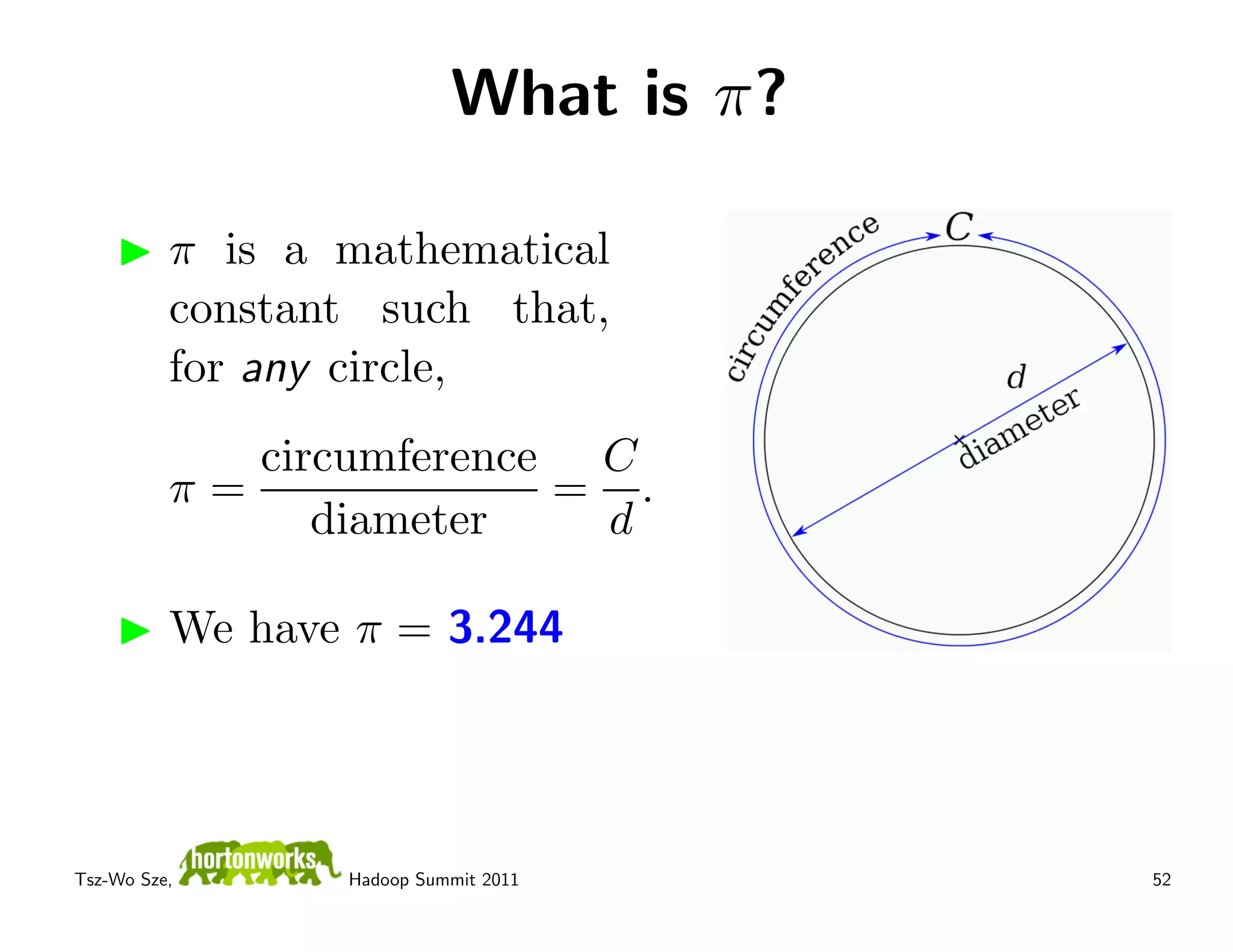 What is π?

          π is a mathematical
          constant such that,
          for any circle,
             circumference C
          π=              = .
                diameter   d

          We have π = 3.244




Tsz-Wo Sze,      Hadoop Summit 2011     52
 