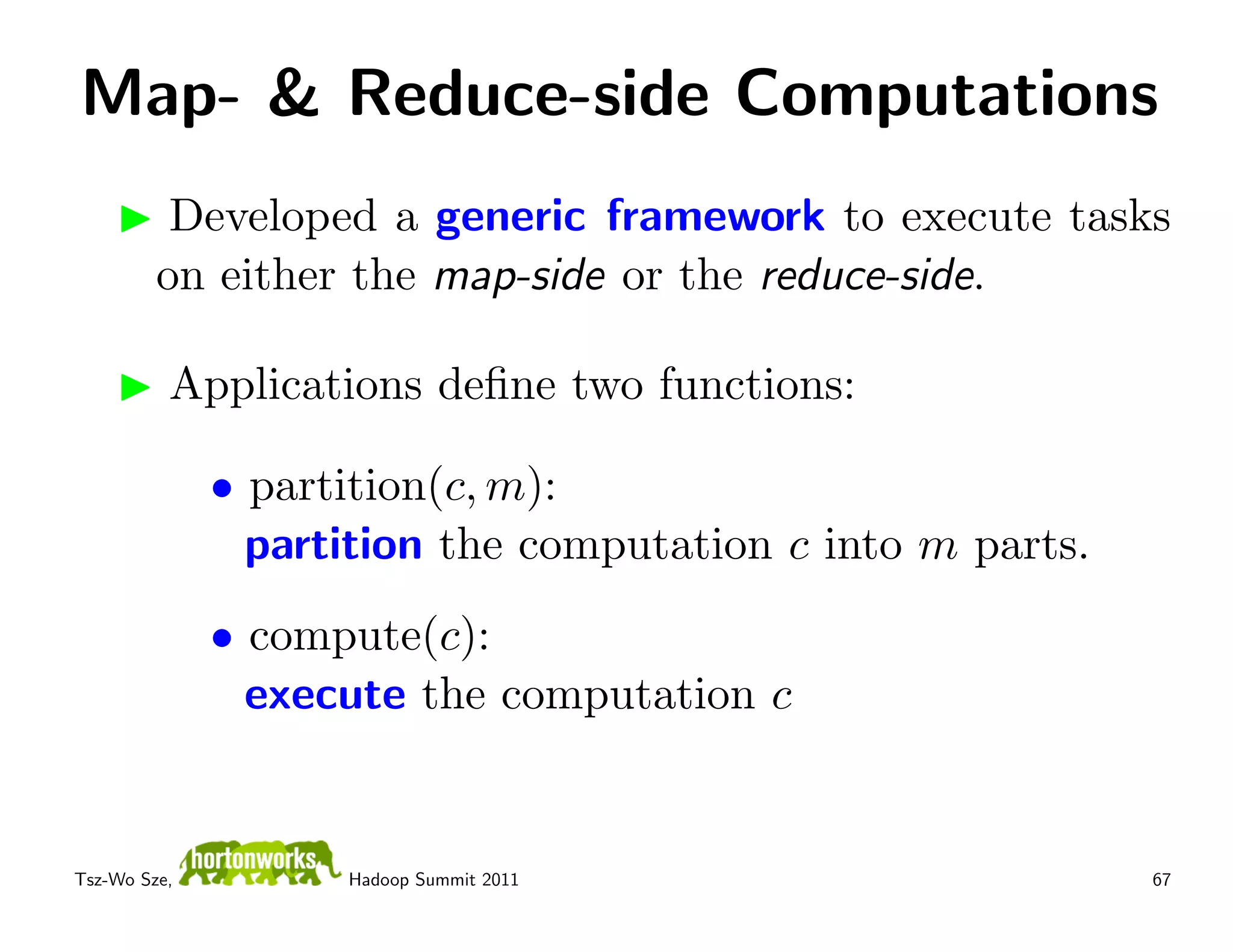 Map- & Reduce-side Computations
          Developed a generic framework to execute tasks
         on either the map-side or the reduce-side.

          Applications deﬁne two functions:

              • partition(c, m):
                partition the computation c into m parts.
              • compute(c):
                execute the computation c


Tsz-Wo Sze,         Hadoop Summit 2011                      67
 