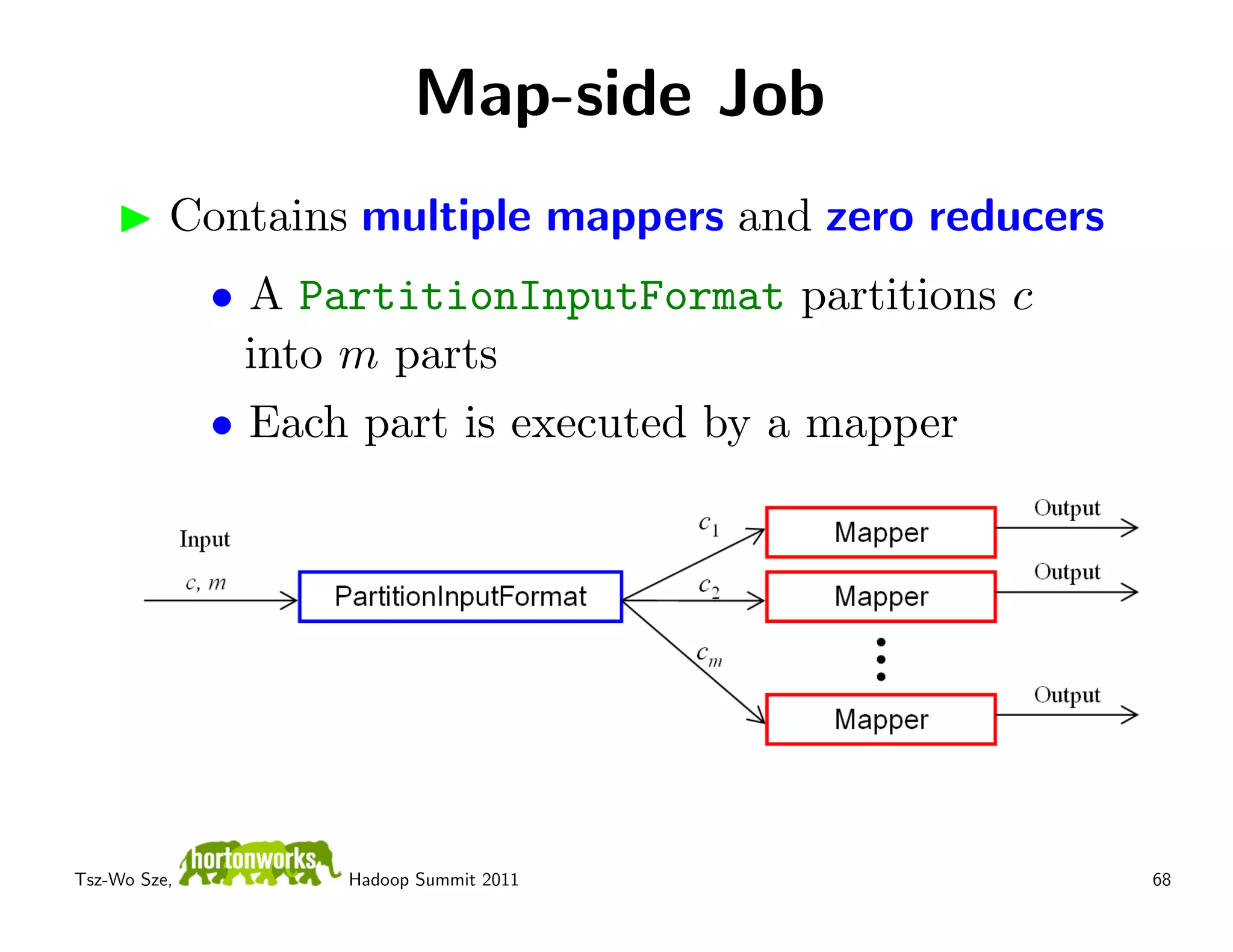 Map-side Job
          Contains multiple mappers and zero reducers
              • A PartitionInputFormat partitions c
                into m parts
              • Each part is executed by a mapper




Tsz-Wo Sze,         Hadoop Summit 2011                  68
 