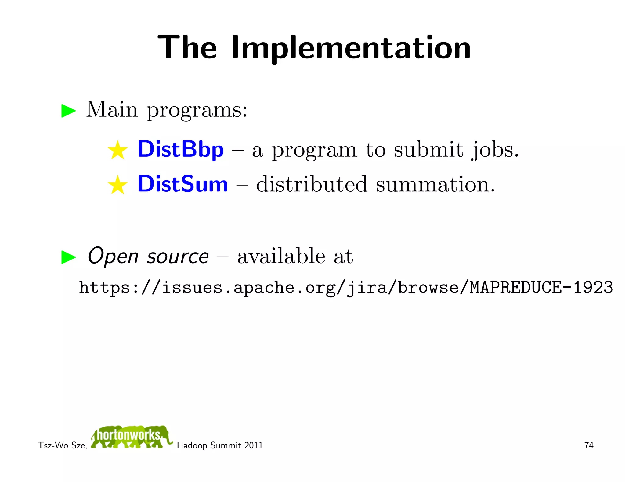 The Implementation
          Main programs:
              DistBbp – a program to submit jobs.
              DistSum – distributed summation.


          Open source – available at
         https://issues.apache.org/jira/browse/MAPREDUCE-1923




Tsz-Wo Sze,       Hadoop Summit 2011                      74
 