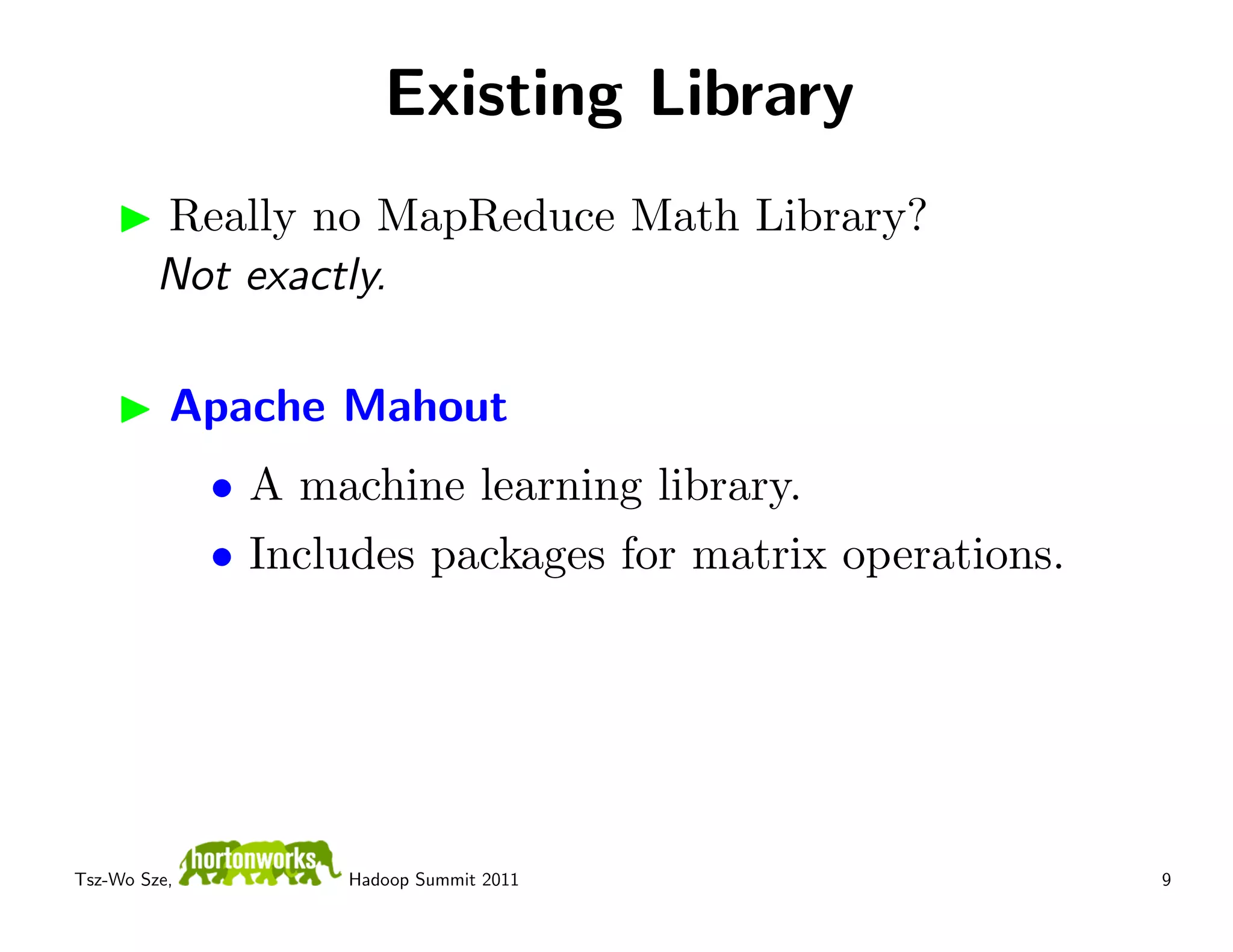 Existing Library
         Really no MapReduce Math Library?
         Not exactly.

          Apache Mahout
              • A machine learning library.
              • Includes packages for matrix operations.




Tsz-Wo Sze,         Hadoop Summit 2011                     9
 