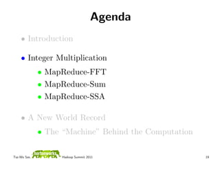 Agenda
    • Introduction

    • Integer Multiplication
              • MapReduce-FFT
              • MapReduce-Sum
              • MapReduce-SSA

    • A New World Record
              • The “Machine” Behind the Computation

Tsz-Wo Sze,         Hadoop Summit 2011                 19
 