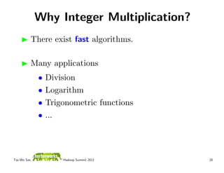 Why Integer Multiplication?
          There exist fast algorithms.

          Many applications
              •   Division
              •   Logarithm
              •   Trigonometric functions
              •   ...




Tsz-Wo Sze,           Hadoop Summit 2011    20
 