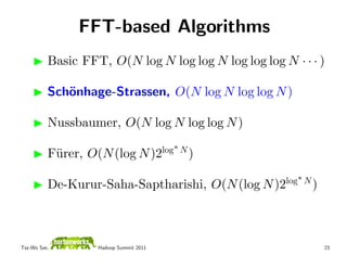 FFT-based Algorithms
          Basic FFT, O(N log N log log N log log log N · · · )

          Sch¨nhage-Strassen, O(N log N log log N )
             o

          Nussbaumer, O(N log N log log N )

                                        log∗ N
          F¨rer, O(N (log N )2
           u                                     )

                                                      log∗ N
          De-Kurur-Saha-Saptharishi, O(N (log N )2             )



Tsz-Wo Sze,        Hadoop Summit 2011                              23
 