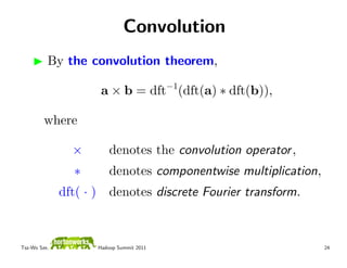 Convolution
          By the convolution theorem,

                          a × b = dft−1(dft(a) ∗ dft(b)),

         where

                ×            denotes the convolution operator ,
                 ∗           denotes componentwise multiplication,
              dft( · )       denotes discrete Fourier transform.



Tsz-Wo Sze,              Hadoop Summit 2011                          24
 