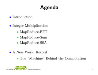 Agenda
    • Introduction

    • Integer Multiplication
              • MapReduce-FFT
              • MapReduce-Sum
              • MapReduce-SSA

    • A New World Record
              • The “Machine” Behind the Computation

Tsz-Wo Sze,         Hadoop Summit 2011                 3
 