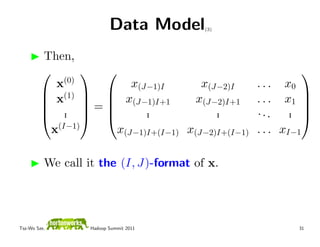 Data Model     (3)




         Then,
                                                          
            x(0)         x(J−1)I       x(J−2)I      . . . x0
          (1)  
          x   x(J−1)I+1            x(J−2)I+1     . . . x1 
                                                               
          . =            .             .         ...     . 
          .              .             .                 . 
           x(I−1)     x(J−1)I+(I−1) x(J−2)I+(I−1)   . . . xI−1

          We call it the (I, J)-format of x.




Tsz-Wo Sze,        Hadoop Summit 2011                        31
 