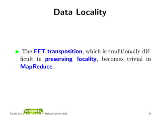 Data Locality



         The FFT transposition, which is traditionally dif-
         ﬁcult in preserving locality, becomes trivial in
         MapReduce.




Tsz-Wo Sze,       Hadoop Summit 2011                      37
 