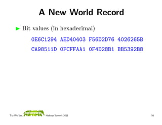 A New World Record
          Bit values (in hexadecimal)
              0E6C1294 AED40403 F56D2D76 4026265B
              CA98511D 0FCFFAA1 0F4D28B1 BB5392B8




Tsz-Wo Sze,       Hadoop Summit 2011                56
 