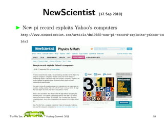 NewScientist                  (17 Sep 2010)


          New pi record exploits Yahoo’s computers
         http://www.newscientist.com/article/dn19465-new-pi-record-exploits-yahoos-com
         html




Tsz-Wo Sze,           Hadoop Summit 2011                                       59
 