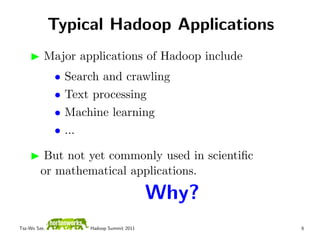 Typical Hadoop Applications
          Major applications of Hadoop include
              •   Search and crawling
              •   Text processing
              •   Machine learning
              •   ...

          But not yet commonly used in scientiﬁc
         or mathematical applications.

                                           Why?
Tsz-Wo Sze,           Hadoop Summit 2011           6
 