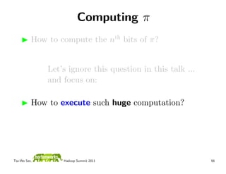 Computing π
          How to compute the nth bits of π?


              Let’s ignore this question in this talk ...
              and focus on:

          How to execute such huge computation?




Tsz-Wo Sze,       Hadoop Summit 2011                        66
 