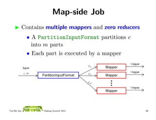 Map-side Job
          Contains multiple mappers and zero reducers
              • A PartitionInputFormat partitions c
                into m parts
              • Each part is executed by a mapper




Tsz-Wo Sze,         Hadoop Summit 2011                  68
 