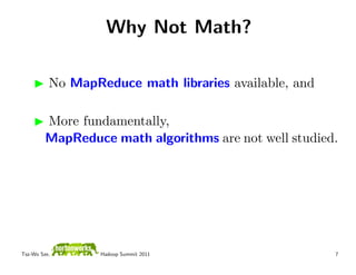 Why Not Math?

          No MapReduce math libraries available, and

         More fundamentally,
         MapReduce math algorithms are not well studied.




Tsz-Wo Sze,       Hadoop Summit 2011                   7
 