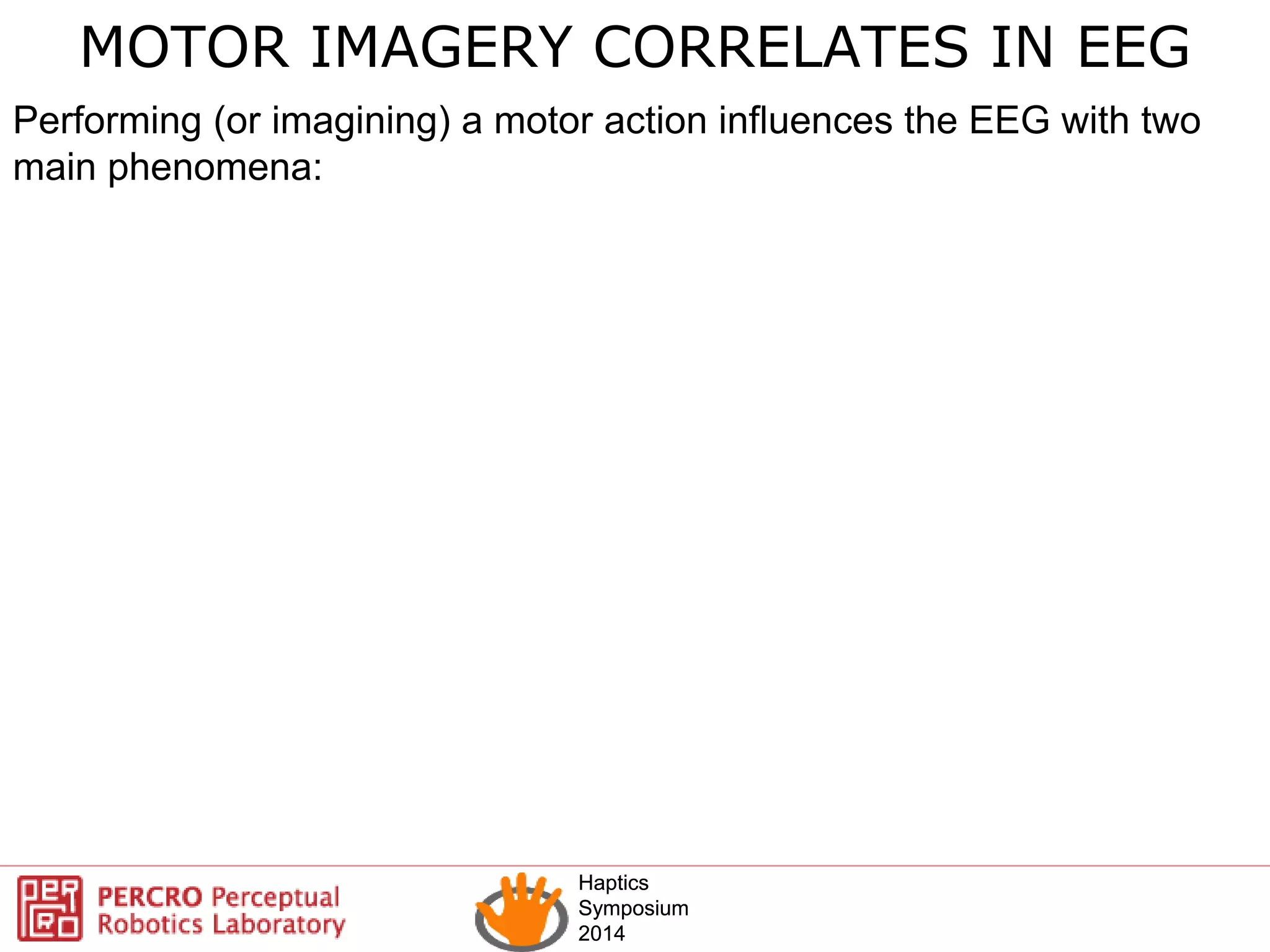 Haptics
Symposium
2014
Haptics
Symposium
2014
MOTOR IMAGERY CORRELATES IN EEG
Performing (or imagining) a motor action influences the EEG with two
main phenomena:
 