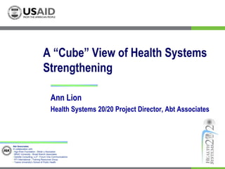 A “Cube” View of Health Systems Strengthening Ann Lion  Health Systems 20/20 Project Director, Abt Associates 