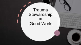 Trauma
Stewardship
=
Good Work
 
